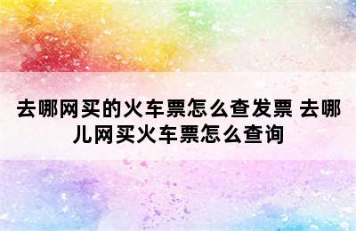 去哪网买的火车票怎么查发票 去哪儿网买火车票怎么查询